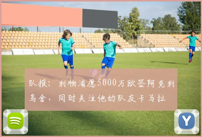 队报：利物浦愿5000万欧签阿克利乌舍，同时关注他的队友卡马拉