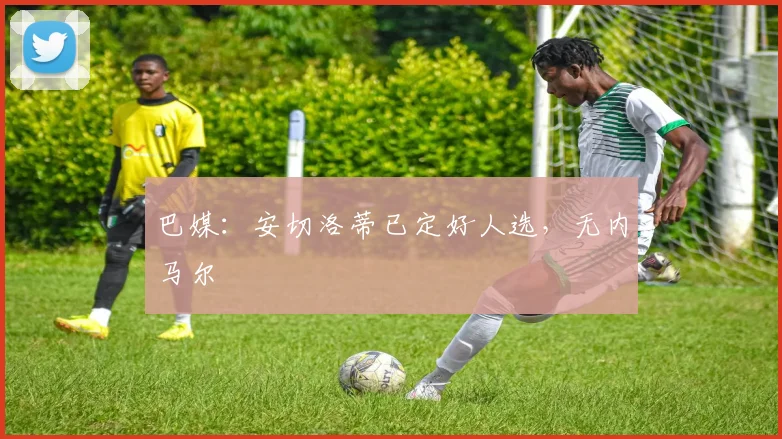 巴媒：安切洛蒂已定好人选，无内马尔