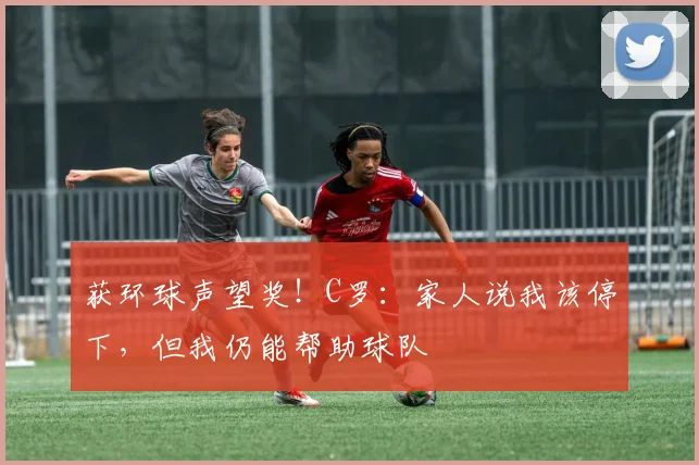 获环球声望奖！C罗：家人说我该停下，但我仍能帮助球队