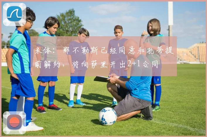 米体：那不勒斯已经同意和孔蒂提前解约，将向萨里开出2+1合同