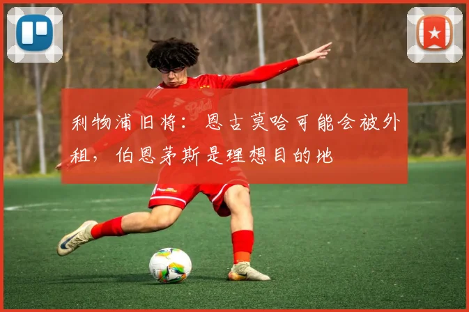 利物浦旧将：恩古莫哈可能会被外租，伯恩茅斯是理想目的地